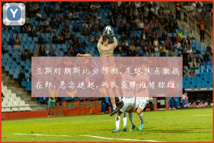兰斯对朗斯比分预测,足球焦点激战在即,悬念迭起,两队交锋谁将称雄