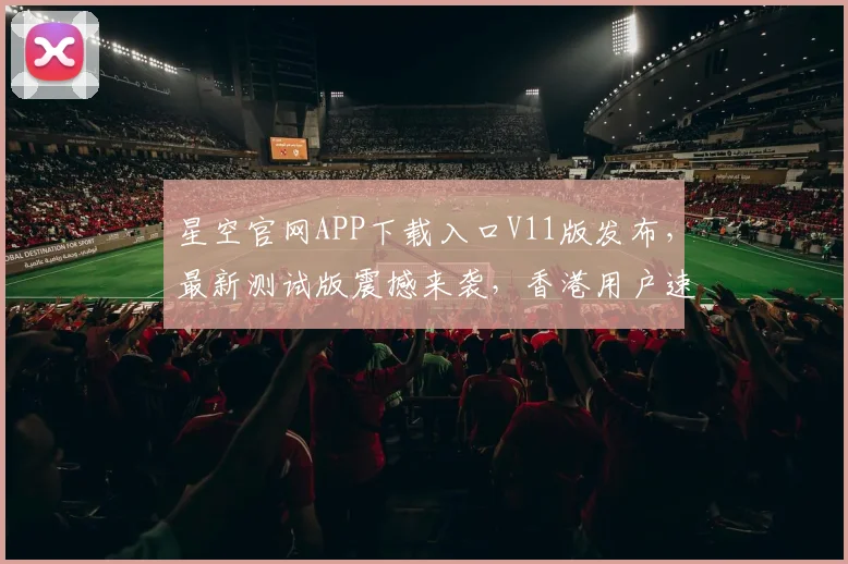 星空官网APP下载入口V11版发布，最新测试版震撼来袭，香港用户速来体验，三重惊喜不容错过