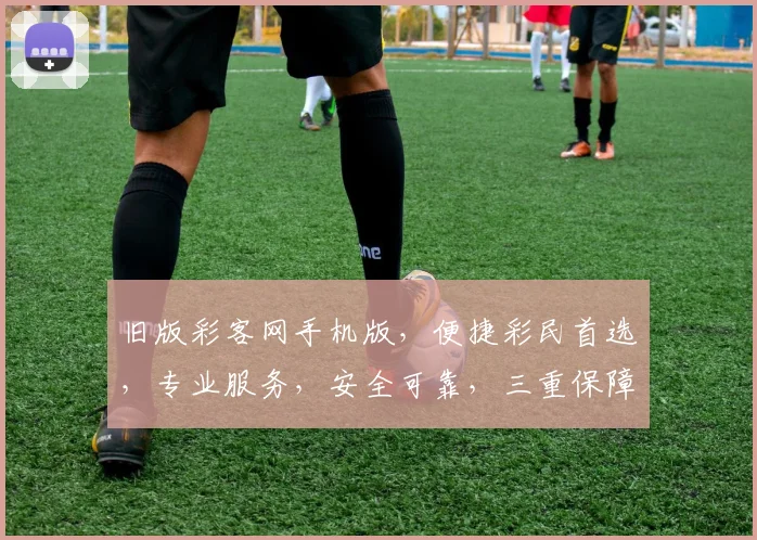 旧版彩客网手机版，便捷彩民首选，专业服务，安全可靠，三重保障，尽享便捷购彩体验。
