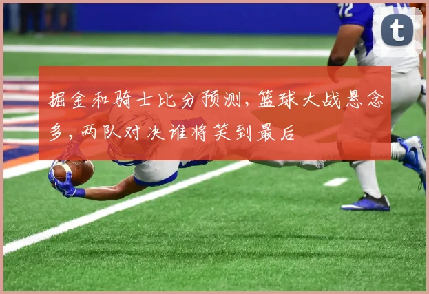 掘金和骑士比分预测,篮球大战悬念多,两队对决谁将笑到最后